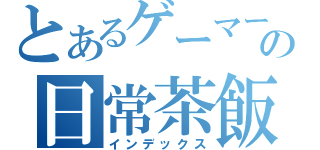 とあるゲーマーの日常茶飯事（インデックス）