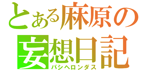 とある麻原の妄想日記（パシヘロンダス）