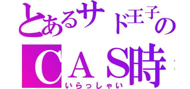 とあるサド王子＊のＣＡＳ時間（いらっしゃい）