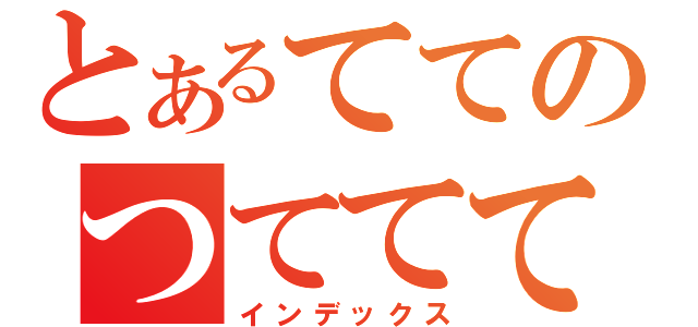 とあるててのつてててて（インデックス）