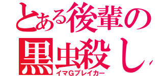 とある後輩の黒虫殺し（イマＧブレイカー）