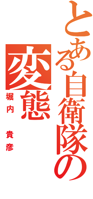 とある自衛隊の変態（堀内　貴彦）