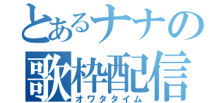 とあるナナの歌枠配信（オワタタイム）