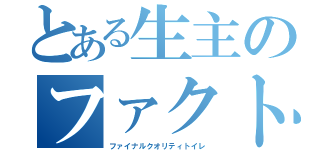 とある生主のファクト（ファイナルクオリティトイレ）