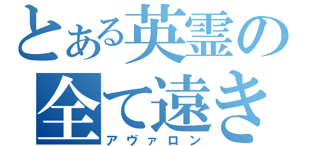 とある英霊の全て遠き理想郷（アヴァロン）