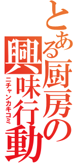 とある厨房の興味行動（ニチャンカキコミ）