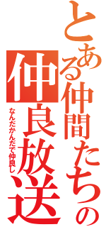 とある仲間たちの仲良放送（なんだかんだで仲良し）