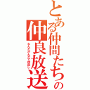 とある仲間たちの仲良放送（なんだかんだで仲良し）