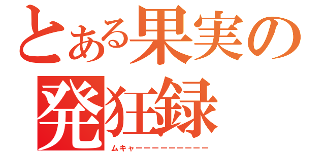 とある果実の発狂録（ムキャーーーーーーーーー）