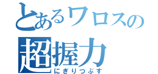 とあるワロスの超握力（にぎりつぶす）