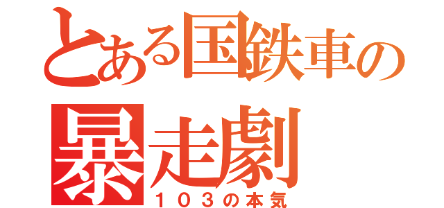 とある国鉄車の暴走劇（１０３の本気）