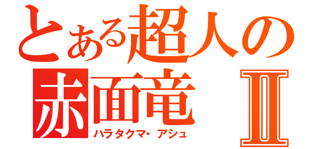 とある超人の赤面竜Ⅱ（ハラタクマ・アシュ）