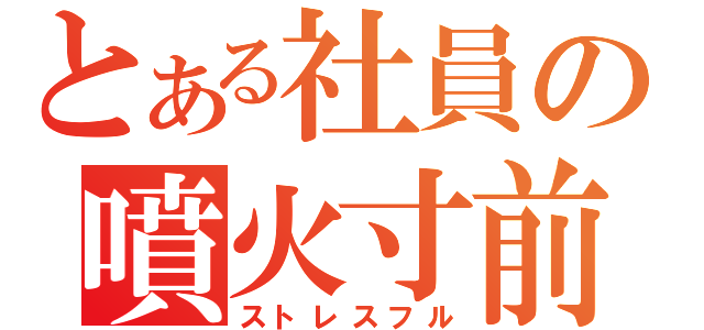 とある社員の噴火寸前（ストレスフル）