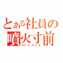 とある社員の噴火寸前（ストレスフル）