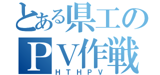 とある県工のＰＶ作戦（ＨＴＨＰＶ）