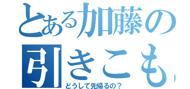 とある加藤の引きこもり（どうして先帰るの？）