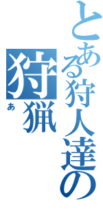 とある狩人達の狩猟（あ）