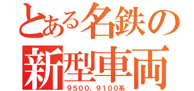 とある名鉄の新型車両（９５００、９１００系）