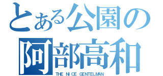 とある公園の阿部高和（ＴＨＥ ＮＩＣＥ ＧＥＮＴＥＬＭＡＮ）