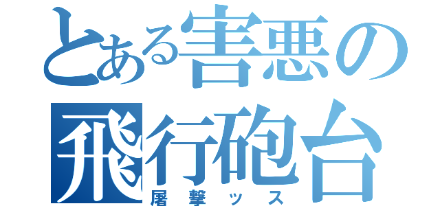 とある害悪の飛行砲台（屠撃ッス）