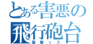 とある害悪の飛行砲台（屠撃ッス）