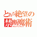 とある絶望の禁断魔術（テストベンキョウ）