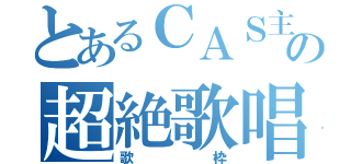 とあるＣＡＳ主の超絶歌唱（歌枠）