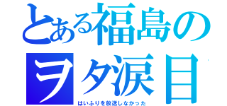 とある福島のヲタ涙目（はいふりを放送しなかった）