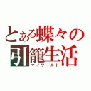 とある蝶々の引籠生活（マイワールド）