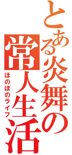 とある炎舞の常人生活（ほのぼのライフ）