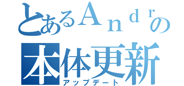 とあるＡｎｄｒｏｉｄの本体更新（アップデート）