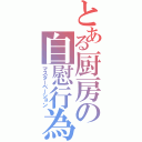 とある厨房の自慰行為（マスターベーション）