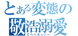 とある変態の敬浩溺愛（てへぺろっ♪←）