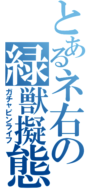 とあるネ右の緑獣擬態（ガチャピンライフ）