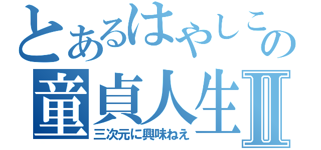 とあるはやしこの童貞人生Ⅱ（三次元に興味ねえ）