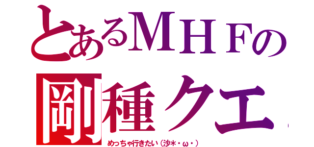 とあるＭＨＦの剛種クエスト（めっちゃ行きたい（沙＊・ω・））