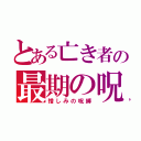 とある亡き者の最期の呪い（憎しみの呪縛）