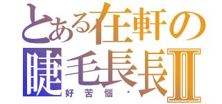 とある在軒の睫毛長長Ⅱ（好苦惱唷）