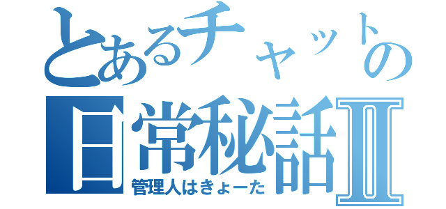 とあるチャットの日常秘話Ⅱ（管理人はきょーた）