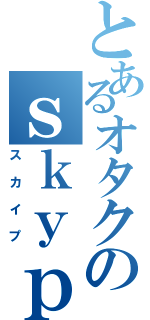 とあるオタクのｓｋｙｐｅ（スカイプ）