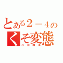 とある２－４のくそ変態（小川雄吾）