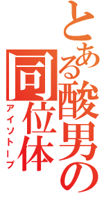 とある酸男の同位体（アイソトープ）