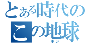 とある時代のこの地球（　　　　ホシ）