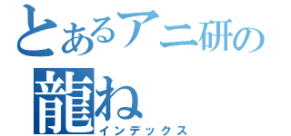 とあるアニ研の龍ね（インデックス）