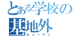 とある学校の基地外（ヒューマン）