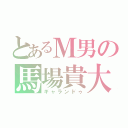 とあるＭ男の馬場貴大（ギャランドゥ）