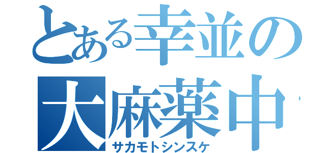 とある幸並の大麻薬中（サカモトシンスケ）