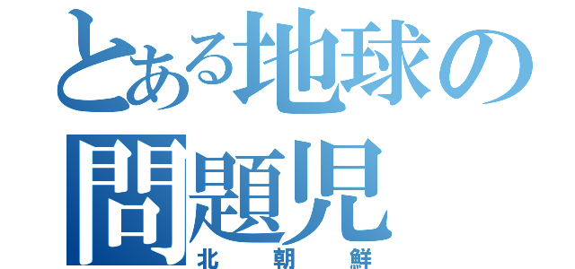 とある地球の問題児（北朝鮮）