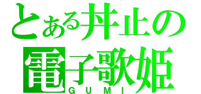 とある丼止の電子歌姫（ＧＵＭＩ）