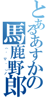 とあるあすかの馬鹿野郎（（ ´ ▽ ｀ ）ノ）